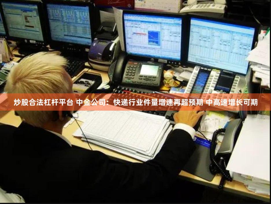 炒股合法杠杆平台 中金公司：快递行业件量增速再超预期 中高速增长可期