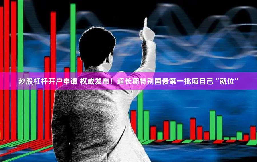 炒股杠杆开户申请 权威发布！超长期特别国债第一批项目已“就位”