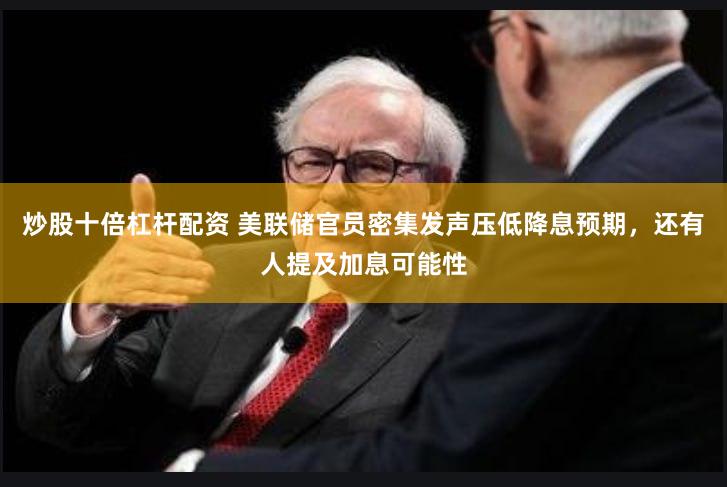 炒股十倍杠杆配资 美联储官员密集发声压低降息预期，还有人提及加息可能性