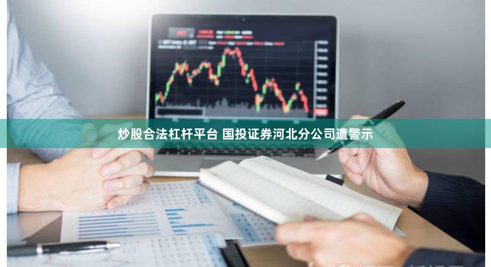 炒股合法杠杆平台 国投证券河北分公司遭警示