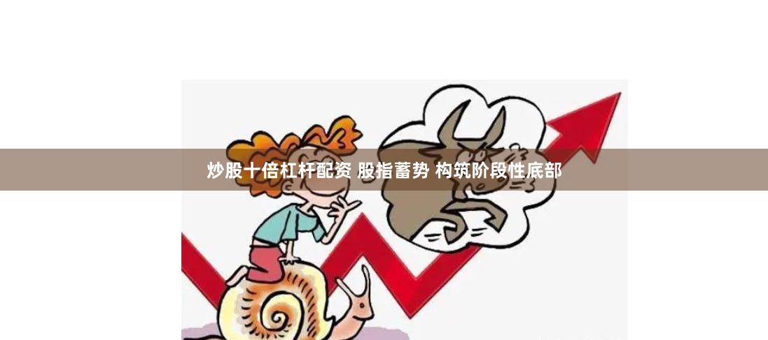 炒股十倍杠杆配资 股指蓄势 构筑阶段性底部