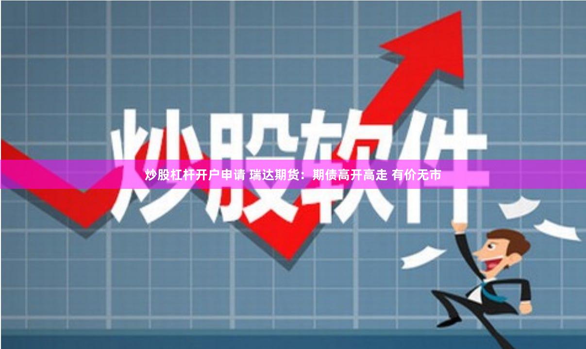 炒股杠杆开户申请 瑞达期货：期债高开高走 有价无市