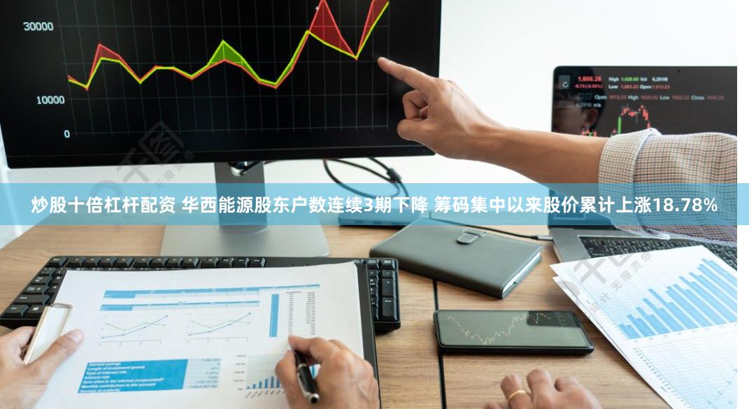 炒股十倍杠杆配资 华西能源股东户数连续3期下降 筹码集中以来股价累计上涨18.78%