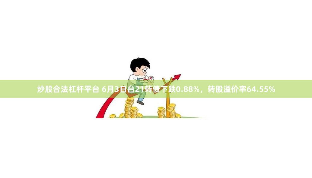 炒股合法杠杆平台 6月3日台21转债下跌0.88%，转股溢价率64.55%
