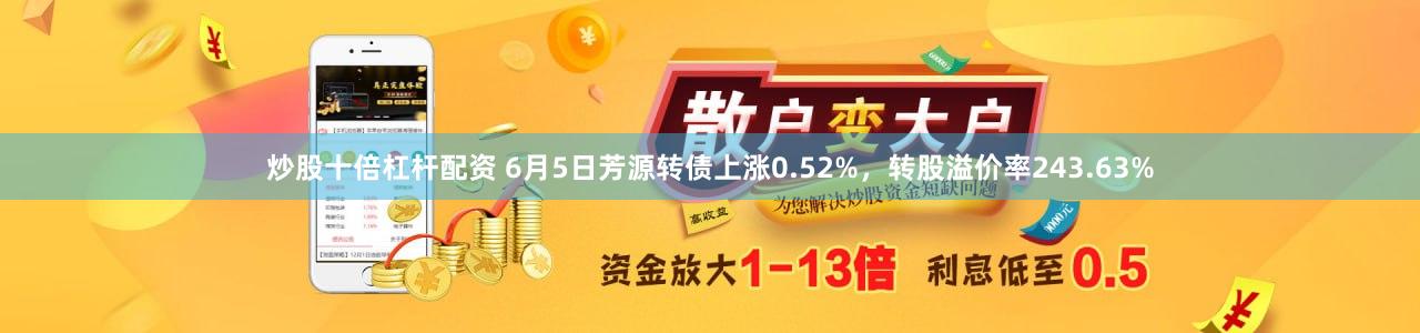 炒股十倍杠杆配资 6月5日芳源转债上涨0.52%，转股溢价率243.63%