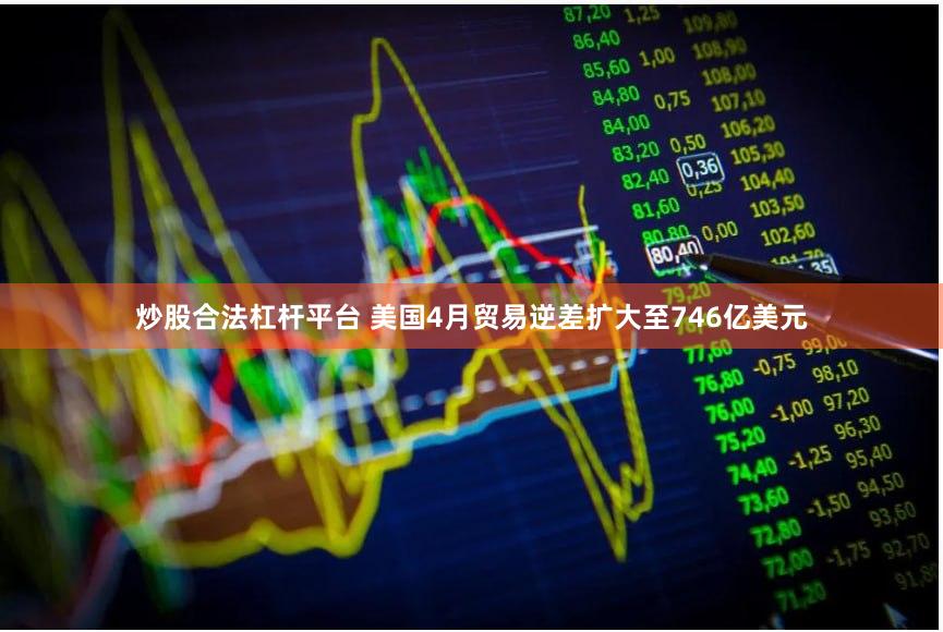 炒股合法杠杆平台 美国4月贸易逆差扩大至746亿美元