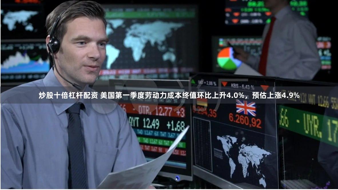 炒股十倍杠杆配资 美国第一季度劳动力成本终值环比上升4.0%，预估上涨4.9%