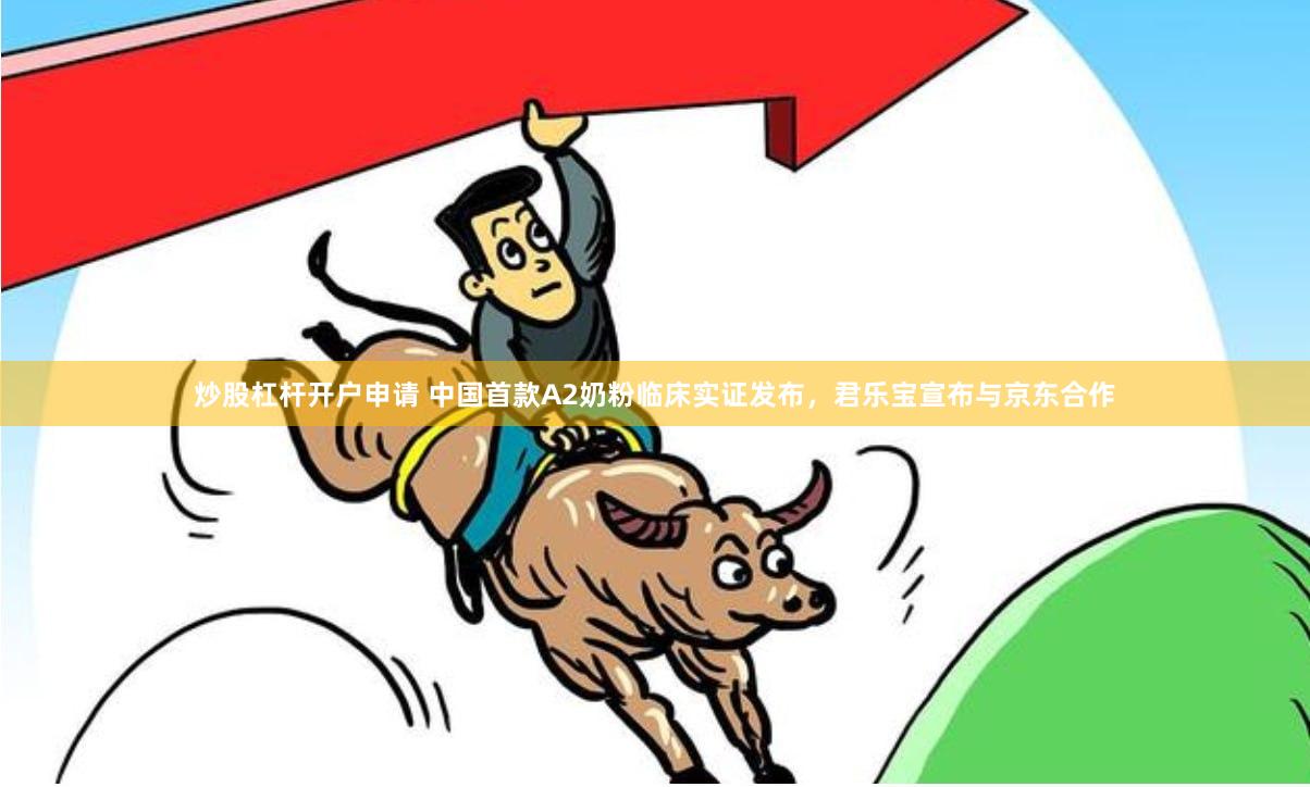 炒股杠杆开户申请 中国首款A2奶粉临床实证发布，君乐宝宣布与京东合作