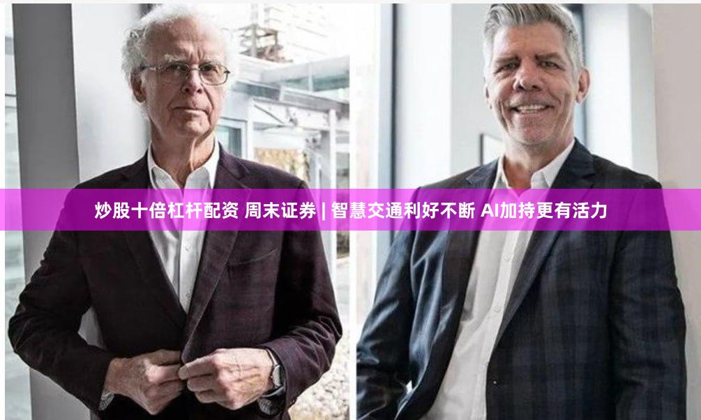 炒股十倍杠杆配资 周末证券 | 智慧交通利好不断 AI加持更有活力