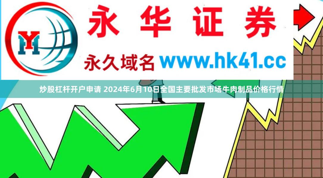 炒股杠杆开户申请 2024年6月10日全国主要批发市场牛肉制品价格行情