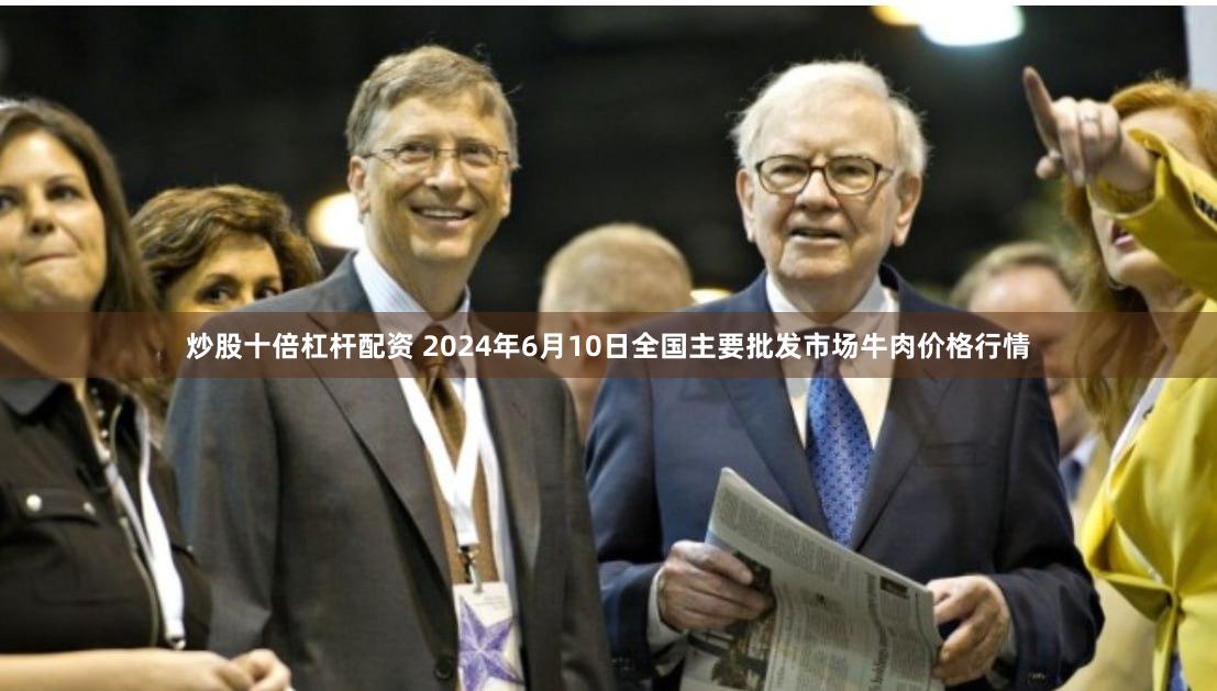 炒股十倍杠杆配资 2024年6月10日全国主要批发市场牛肉价格行情