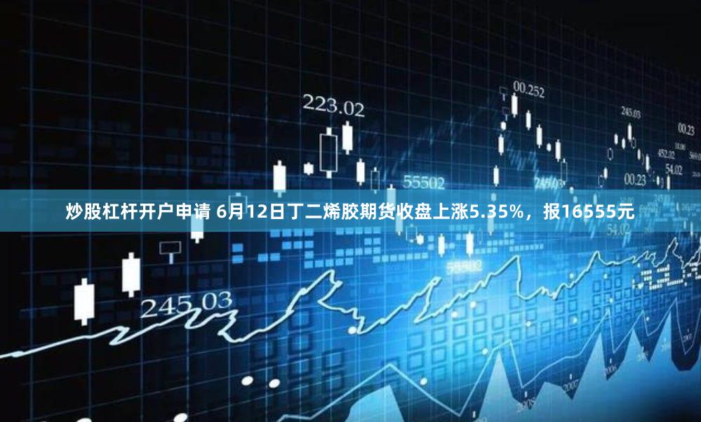 炒股杠杆开户申请 6月12日丁二烯胶期货收盘上涨5.35%，报16555元