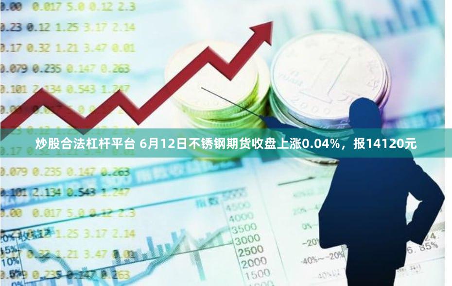炒股合法杠杆平台 6月12日不锈钢期货收盘上涨0.04%，报14120元