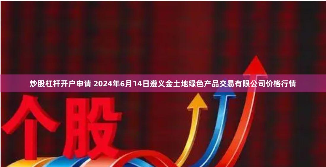 炒股杠杆开户申请 2024年6月14日遵义金土地绿色产品交易有限公司价格行情