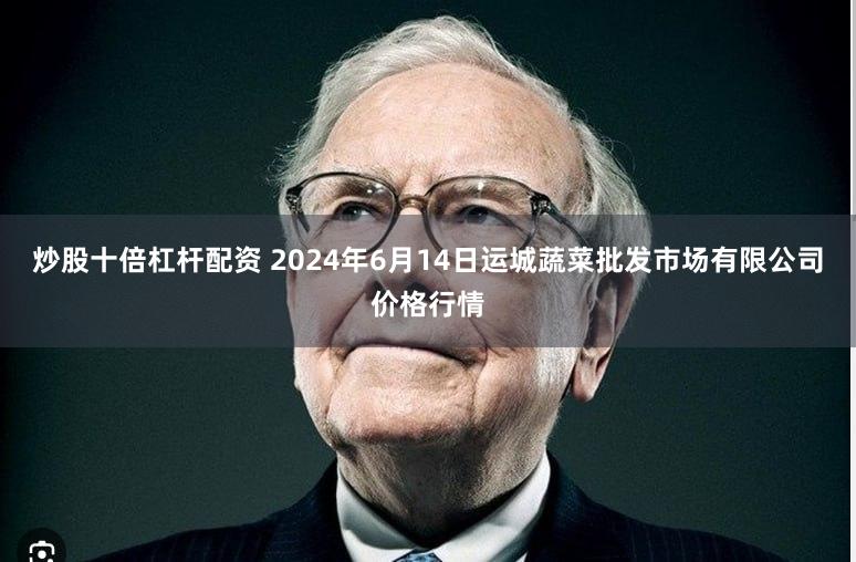 炒股十倍杠杆配资 2024年6月14日运城蔬菜批发市场有限公司价格行情