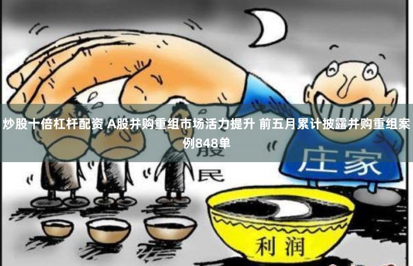 炒股十倍杠杆配资 A股并购重组市场活力提升 前五月累计披露并购重组案例848单