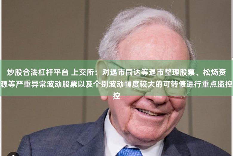 炒股合法杠杆平台 上交所：对退市同达等退市整理股票、松炀资源等严重异常波动股票以及个别波动幅度较大的可转债进行重点监控