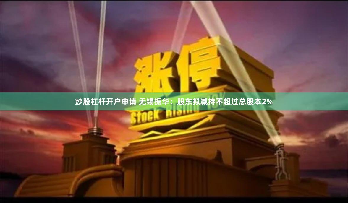 炒股杠杆开户申请 无锡振华：股东拟减持不超过总股本2%
