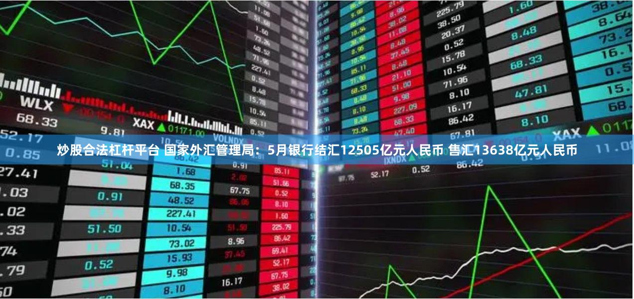 炒股合法杠杆平台 国家外汇管理局：5月银行结汇12505亿元人民币 售汇13638亿元人民币
