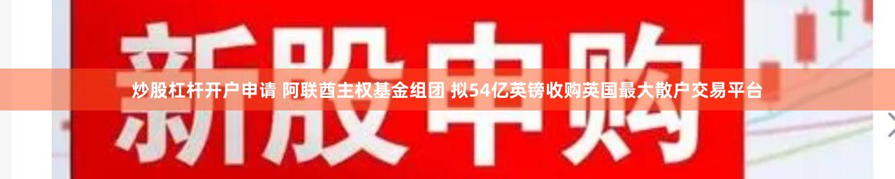 炒股杠杆开户申请 阿联酋主权基金组团 拟54亿英镑收购英国最大散户交易平台