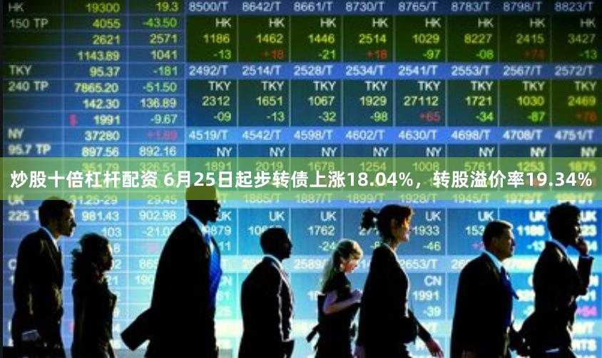 炒股十倍杠杆配资 6月25日起步转债上涨18.04%，转股溢价率19.34%
