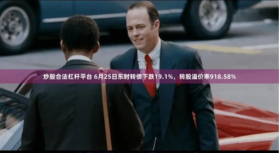 炒股合法杠杆平台 6月25日东时转债下跌19.1%，转股溢价率918.58%