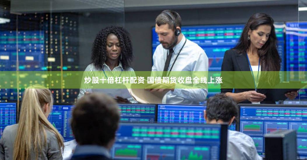炒股十倍杠杆配资 国债期货收盘全线上涨