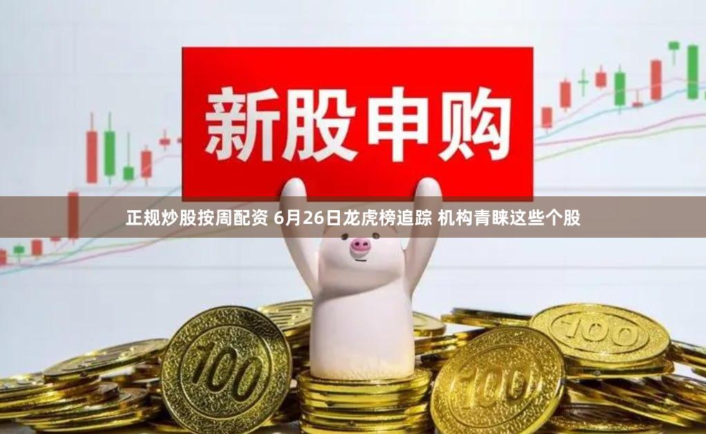 正规炒股按周配资 6月26日龙虎榜追踪 机构青睐这些个股