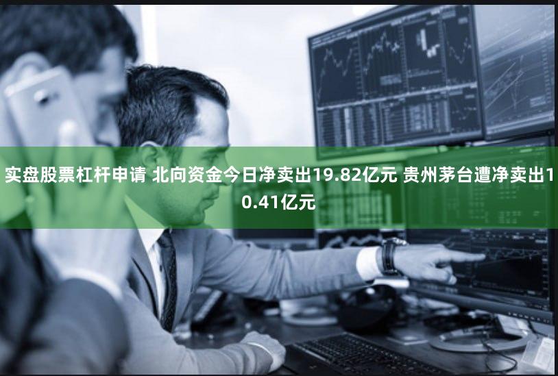 实盘股票杠杆申请 北向资金今日净卖出19.82亿元 贵州茅台遭净卖出10.41亿元
