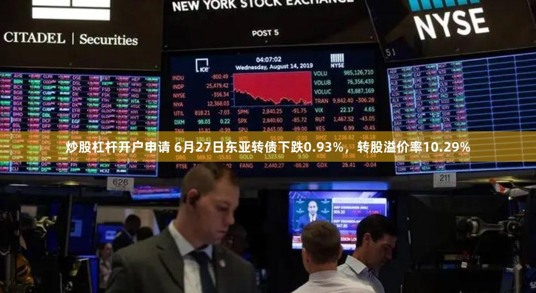 炒股杠杆开户申请 6月27日东亚转债下跌0.93%，转股溢价率10.29%