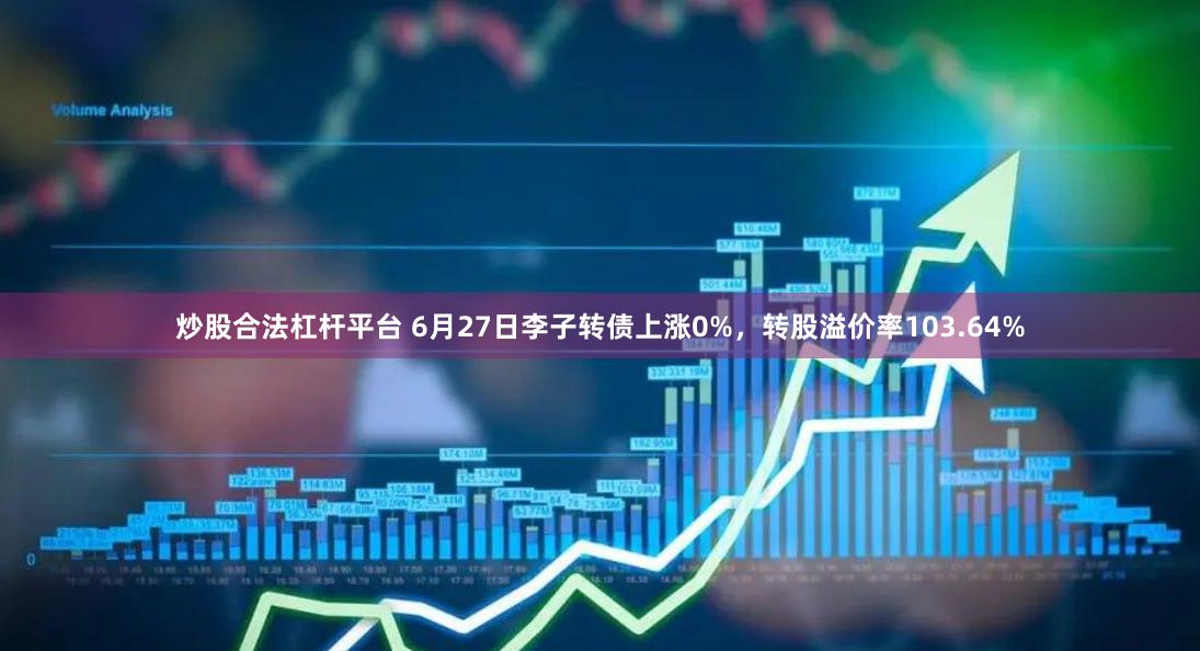 炒股合法杠杆平台 6月27日李子转债上涨0%，转股溢价率103.64%