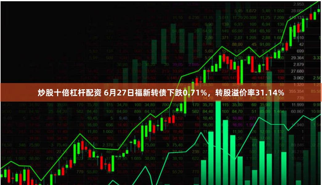 炒股十倍杠杆配资 6月27日福新转债下跌0.71%，转股溢价率31.14%