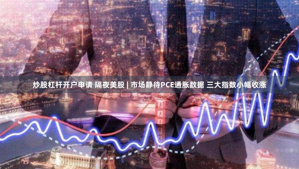 炒股杠杆开户申请 隔夜美股 | 市场静待PCE通胀数据 三大指数小幅收涨