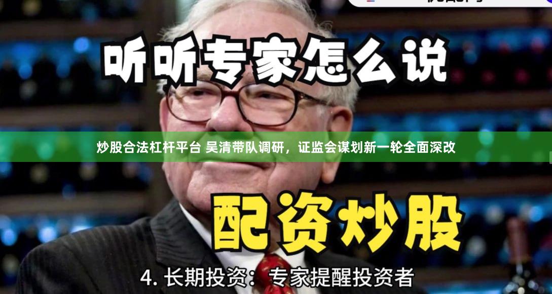 炒股合法杠杆平台 吴清带队调研，证监会谋划新一轮全面深改
