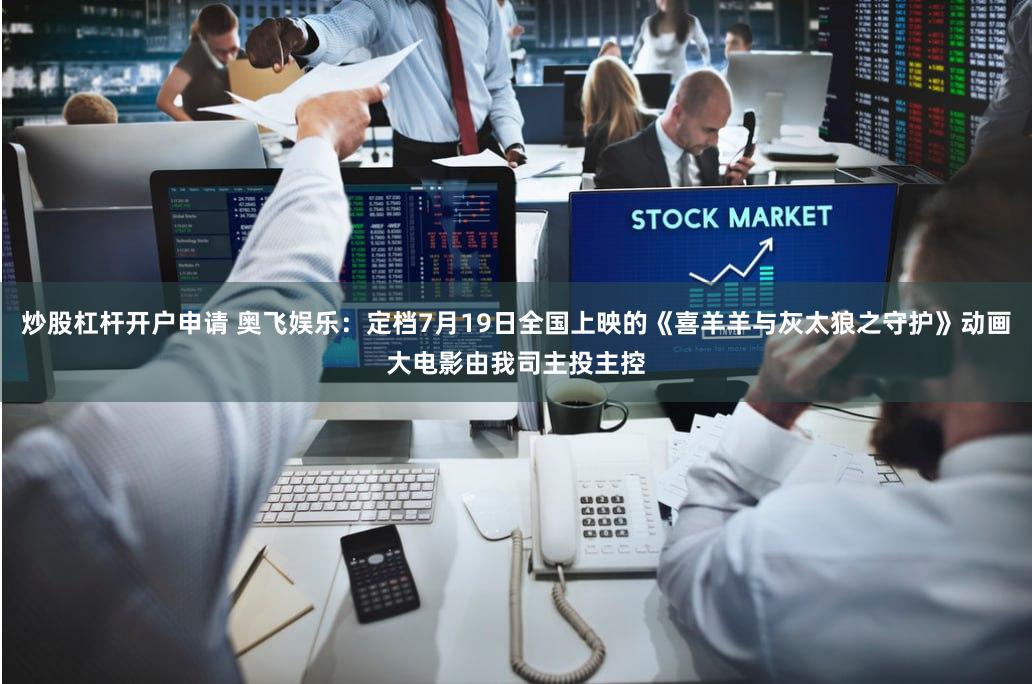 炒股杠杆开户申请 奥飞娱乐：定档7月19日全国上映的《喜羊羊与灰太狼之守护》动画大电影由我司主投主控
