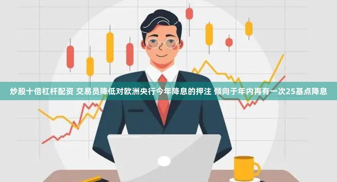 炒股十倍杠杆配资 交易员降低对欧洲央行今年降息的押注 倾向于年内再有一次25基点降息