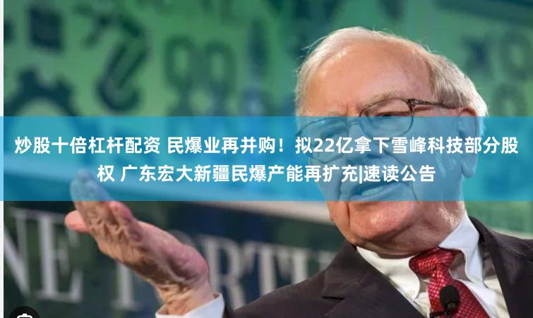 炒股十倍杠杆配资 民爆业再并购！拟22亿拿下雪峰科技部分股权 广东宏大新疆民爆产能再扩充|速读公告