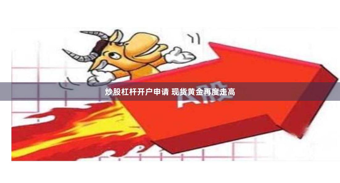 炒股杠杆开户申请 现货黄金再度走高