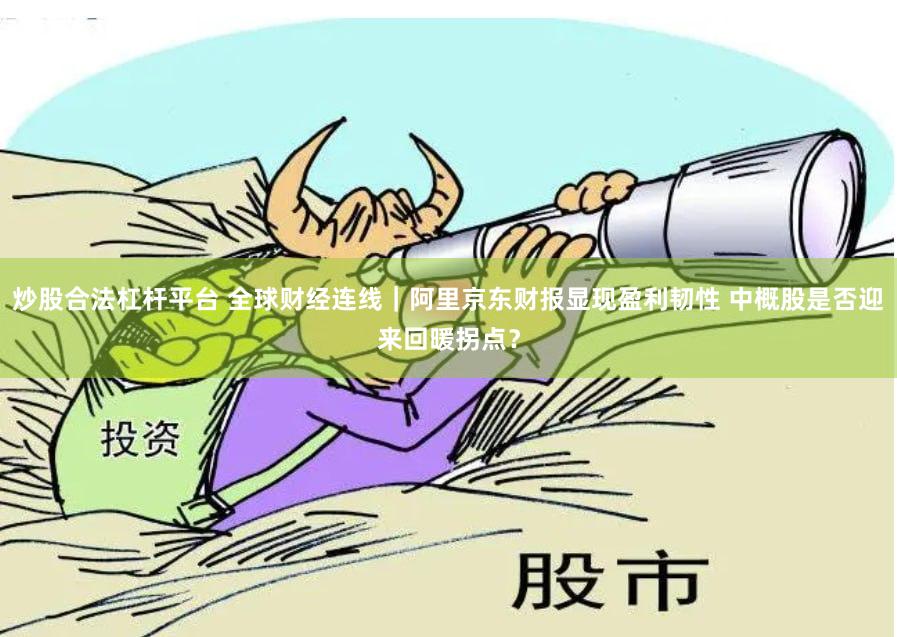 炒股合法杠杆平台 全球财经连线｜阿里京东财报显现盈利韧性 中概股是否迎来回暖拐点？