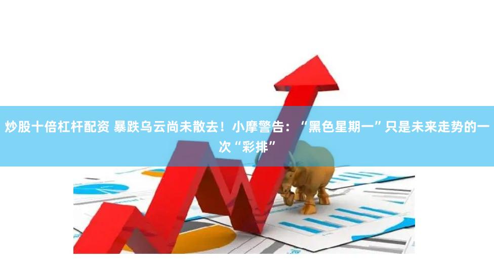 炒股十倍杠杆配资 暴跌乌云尚未散去！小摩警告：“黑色星期一”只是未来走势的一次“彩排”