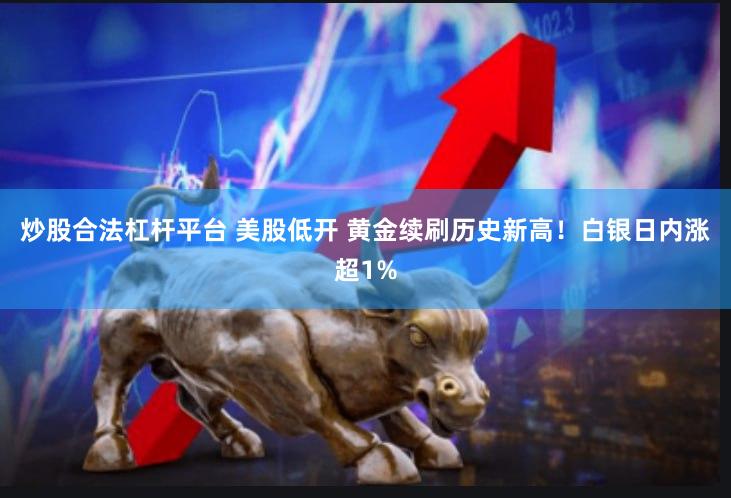 炒股合法杠杆平台 美股低开 黄金续刷历史新高！白银日内涨超1%