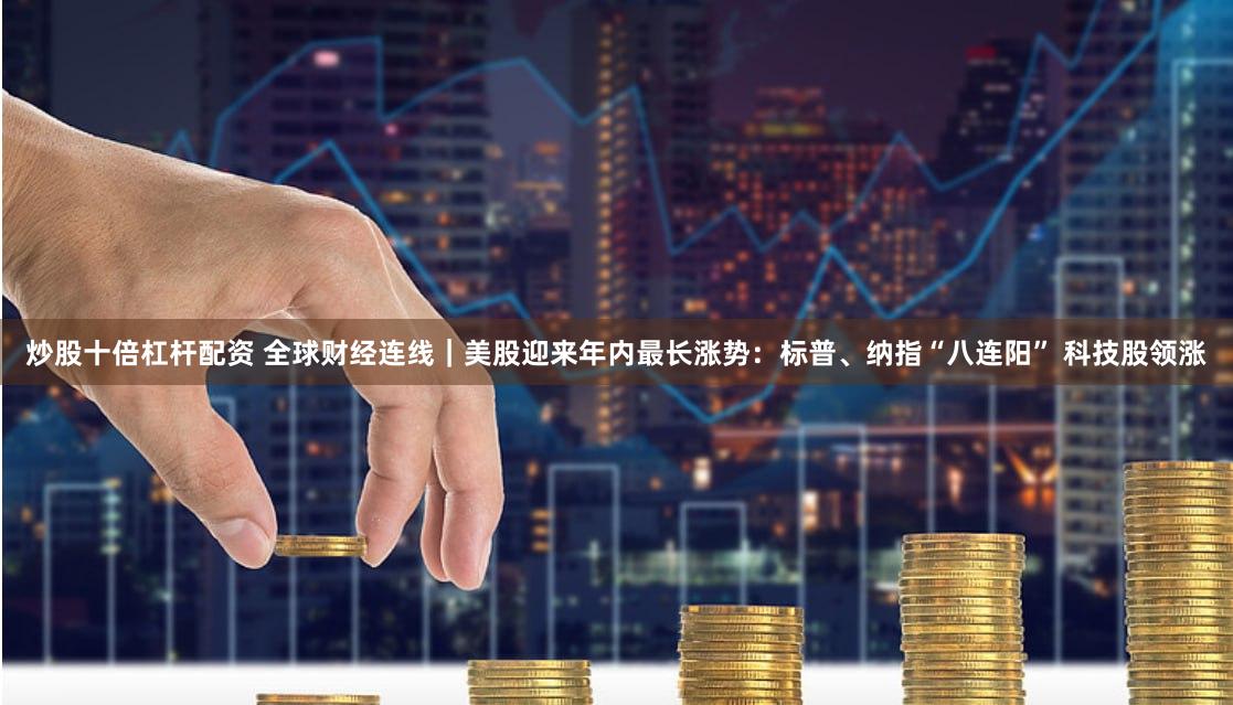 炒股十倍杠杆配资 全球财经连线｜美股迎来年内最长涨势：标普、纳指“八连阳” 科技股领涨