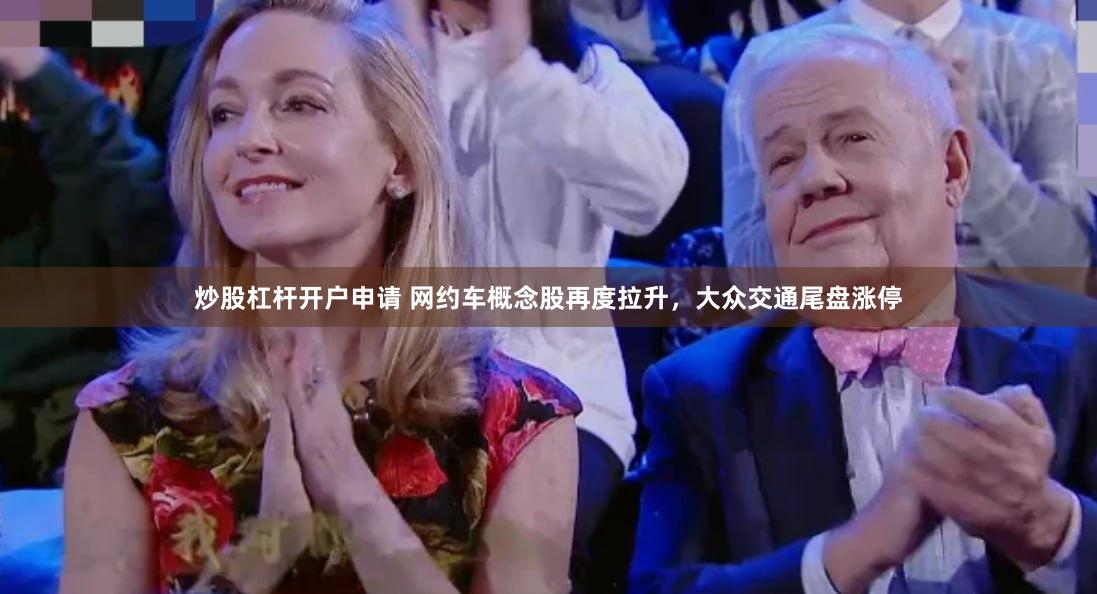 炒股杠杆开户申请 网约车概念股再度拉升，大众交通尾盘涨停