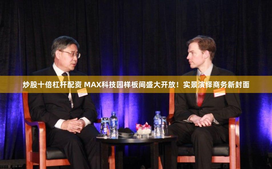 炒股十倍杠杆配资 MAX科技园样板间盛大开放！实景演绎商务新封面