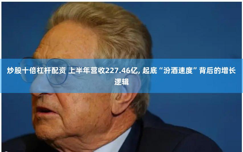 炒股十倍杠杆配资 上半年营收227.46亿, 起底“汾酒速度”背后的增长逻辑