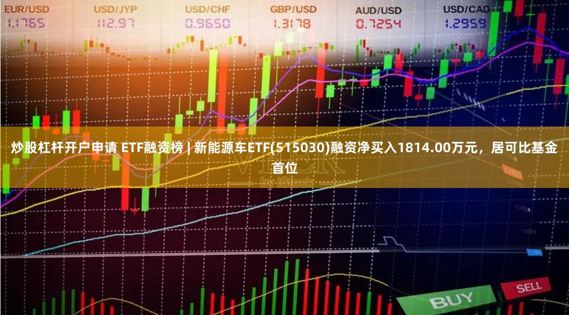 炒股杠杆开户申请 ETF融资榜 | 新能源车ETF(515030)融资净买入1814.00万元，居可比基金首位