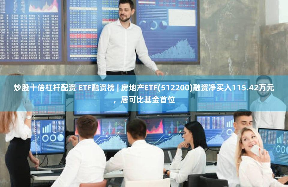 炒股十倍杠杆配资 ETF融资榜 | 房地产ETF(512200)融资净买入115.42万元，居可比基金首位