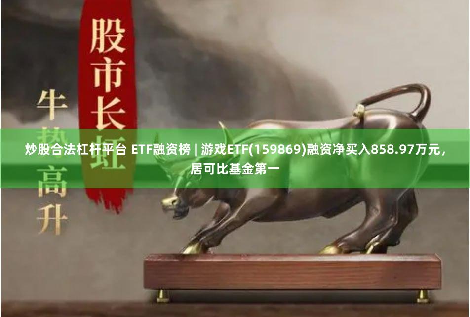 炒股合法杠杆平台 ETF融资榜 | 游戏ETF(159869)融资净买入858.97万元，居可比基金第一