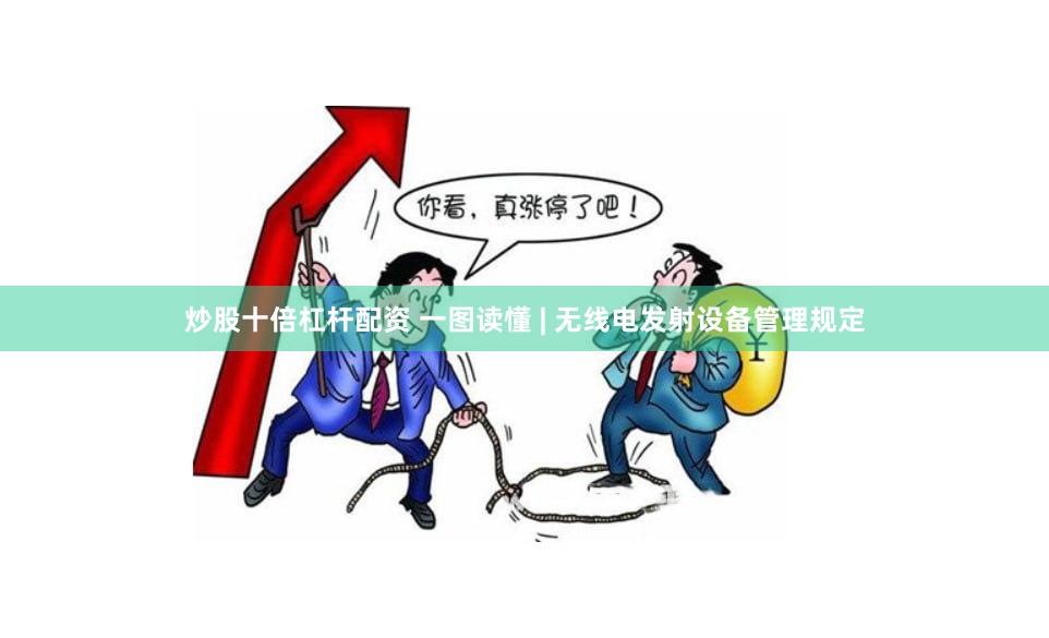 炒股十倍杠杆配资 一图读懂 | 无线电发射设备管理规定