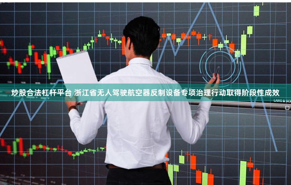 炒股合法杠杆平台 浙江省无人驾驶航空器反制设备专项治理行动取得阶段性成效